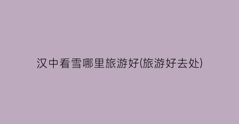 汉中看雪哪里旅游好(旅游好去处)