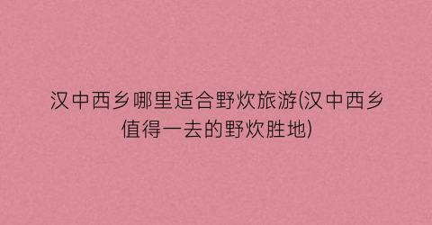 汉中西乡哪里适合野炊旅游(汉中西乡值得一去的野炊胜地)
