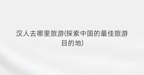 汉人去哪里旅游(探索中国的最佳旅游目的地)