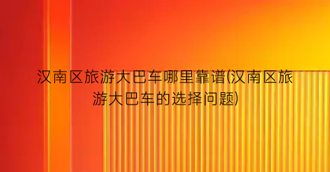 汉南区旅游大巴车哪里靠谱(汉南区旅游大巴车的选择问题)