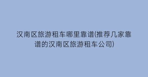 汉南区旅游租车哪里靠谱(推荐几家靠谱的汉南区旅游租车公司)
