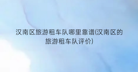 汉南区旅游租车队哪里靠谱(汉南区的旅游租车队评价)