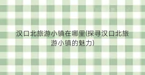 汉口北旅游小镇在哪里(探寻汉口北旅游小镇的魅力)