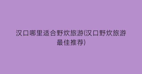 汉口哪里适合野炊旅游(汉口野炊旅游最佳推荐)