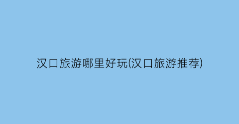 汉口旅游哪里好玩(汉口旅游推荐)