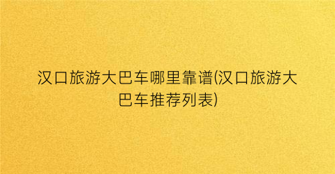 汉口旅游大巴车哪里靠谱(汉口旅游大巴车推荐列表)