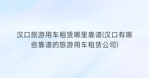 汉口旅游用车租赁哪里靠谱(汉口有哪些靠谱的旅游用车租赁公司)