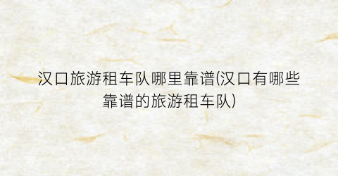 汉口旅游租车队哪里靠谱(汉口有哪些靠谱的旅游租车队)