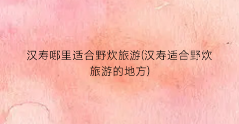 汉寿哪里适合野炊旅游(汉寿适合野炊旅游的地方)