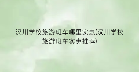 汉川学校旅游班车哪里实惠(汉川学校旅游班车实惠推荐)