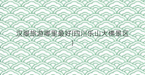 汉服旅游哪里最好(四川乐山大佛景区)