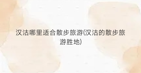 汉沽哪里适合散步旅游(汉沽的散步旅游胜地)