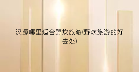 汉源哪里适合野炊旅游(野炊旅游的好去处)