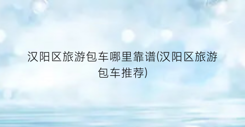 汉阳区旅游包车哪里靠谱(汉阳区旅游包车推荐)