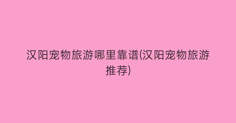 汉阳宠物旅游哪里靠谱(汉阳宠物旅游推荐)