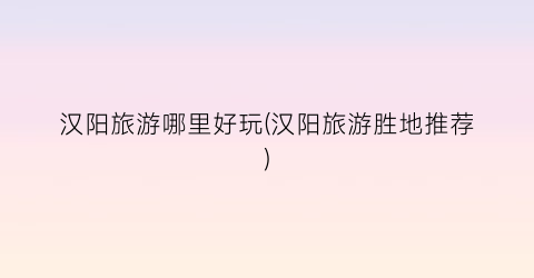 汉阳旅游哪里好玩(汉阳旅游胜地推荐)