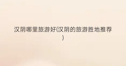 汉阴哪里旅游好(汉阴的旅游胜地推荐)