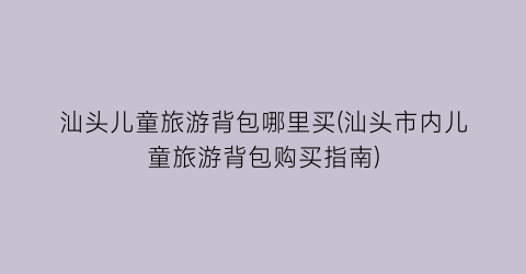 汕头儿童旅游背包哪里买(汕头市内儿童旅游背包购买指南)