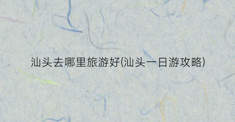 汕头去哪里旅游好(汕头一日游攻略)