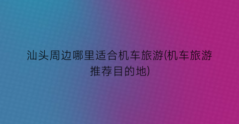 汕头周边哪里适合机车旅游(机车旅游推荐目的地)