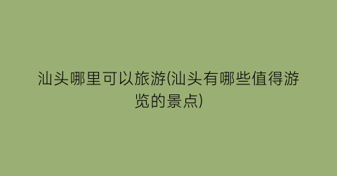 汕头哪里可以旅游(汕头有哪些值得游览的景点)