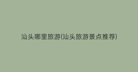 汕头哪里旅游(汕头旅游景点推荐)