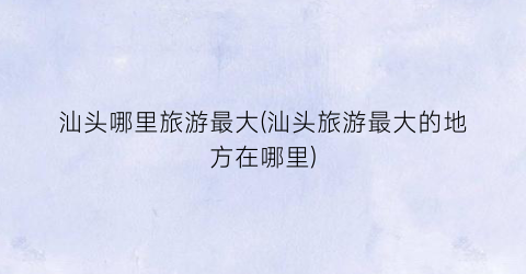 汕头哪里旅游最大(汕头旅游最大的地方在哪里)