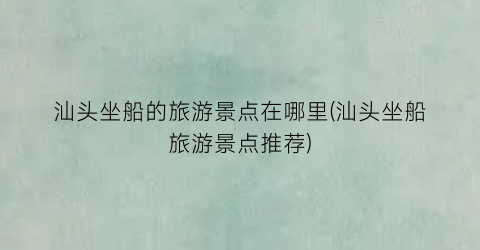 汕头坐船的旅游景点在哪里(汕头坐船旅游景点推荐)