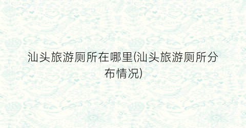 汕头旅游厕所在哪里(汕头旅游厕所分布情况)