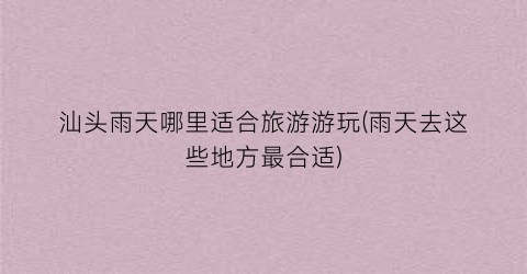 汕头雨天哪里适合旅游游玩(雨天去这些地方最合适)