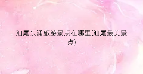 汕尾东涌旅游景点在哪里(汕尾最美景点)