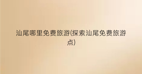 汕尾哪里免费旅游(探索汕尾免费旅游点)
