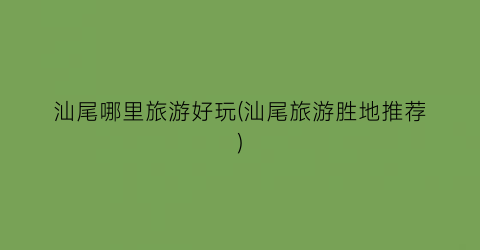 汕尾哪里旅游好玩(汕尾旅游胜地推荐)