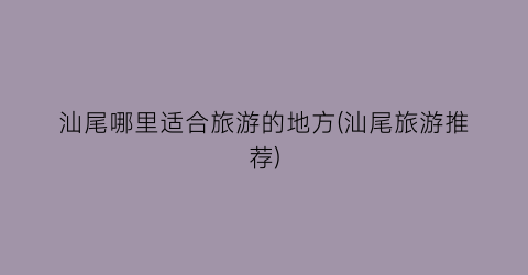 汕尾哪里适合旅游的地方(汕尾旅游推荐)