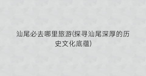 汕尾必去哪里旅游(探寻汕尾深厚的历史文化底蕴)
