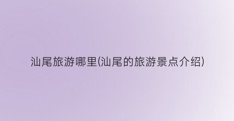 汕尾旅游哪里(汕尾的旅游景点介绍)