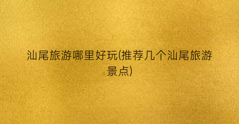 汕尾旅游哪里好玩(推荐几个汕尾旅游景点)