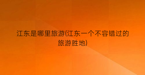 江东是哪里旅游(江东一个不容错过的旅游胜地)