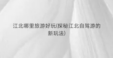 江北哪里旅游好玩(探秘江北自驾游的新玩法)