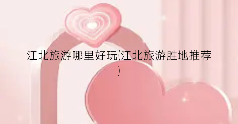 江北旅游哪里好玩(江北旅游胜地推荐)