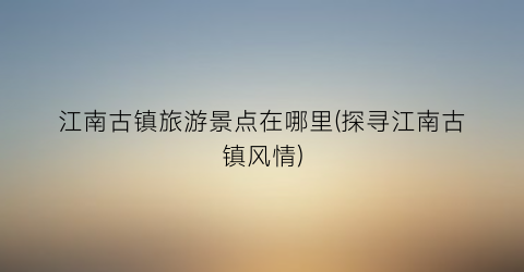 江南古镇旅游景点在哪里(探寻江南古镇风情)