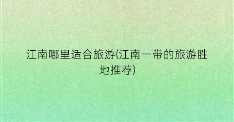 江南哪里适合旅游(江南一带的旅游胜地推荐)