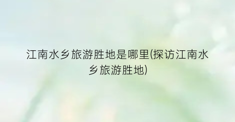 江南水乡旅游胜地是哪里(探访江南水乡旅游胜地)