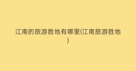 江南的旅游胜地有哪里(江南旅游胜地)