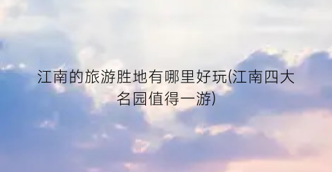 江南的旅游胜地有哪里好玩(江南四大名园值得一游)