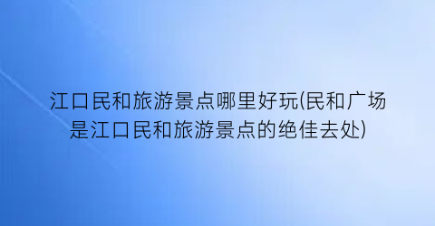 江口民和旅游景点哪里好玩(民和广场是江口民和旅游景点的绝佳去处)