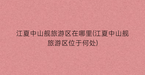 江夏中山舰旅游区在哪里(江夏中山舰旅游区位于何处)