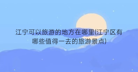江宁可以旅游的地方在哪里(江宁区有哪些值得一去的旅游景点)