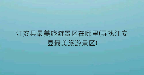 江安县最美旅游景区在哪里(寻找江安县最美旅游景区)
