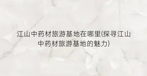 江山中药材旅游基地在哪里(探寻江山中药材旅游基地的魅力)